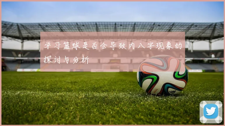 学习篮球是否会导致内八字现象的探讨与分析