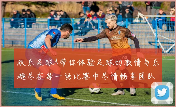 欢乐足球A带你体验足球的激情与乐趣尽在每一场比赛中尽情畅享团队合作的魅力