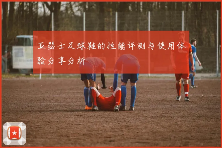 亚瑟士足球鞋的性能评测与使用体验分享分析