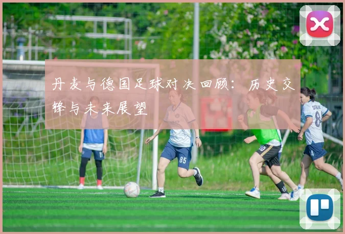 丹麦与德国足球对决回顾：历史交锋与未来展望