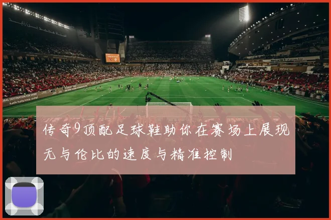 传奇9顶配足球鞋助你在赛场上展现无与伦比的速度与精准控制