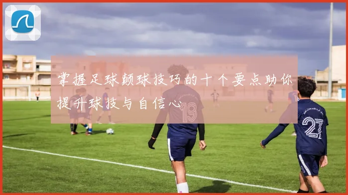 掌握足球颠球技巧的十个要点助你提升球技与自信心