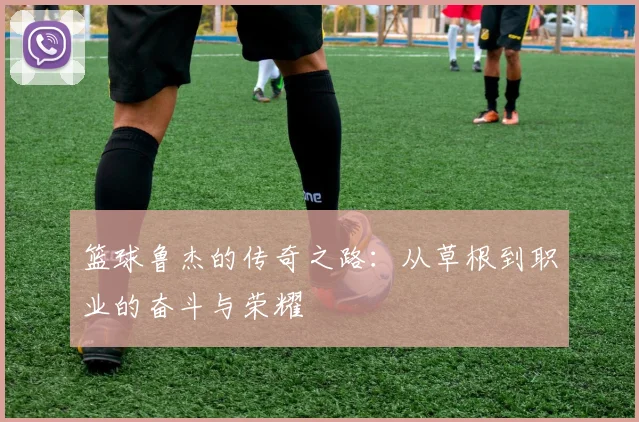 篮球鲁杰的传奇之路：从草根到职业的奋斗与荣耀