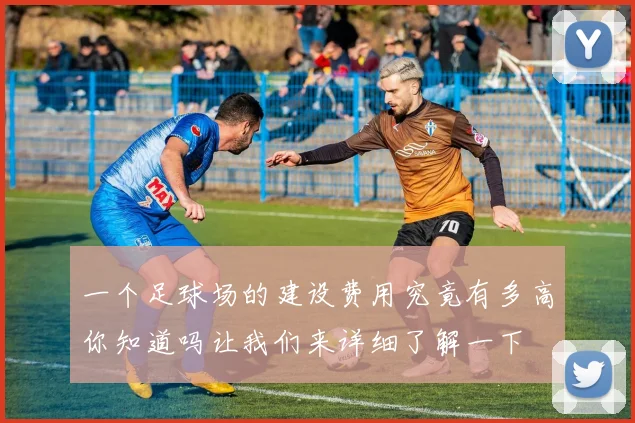 一个足球场的建设费用究竟有多高你知道吗让我们来详细了解一下