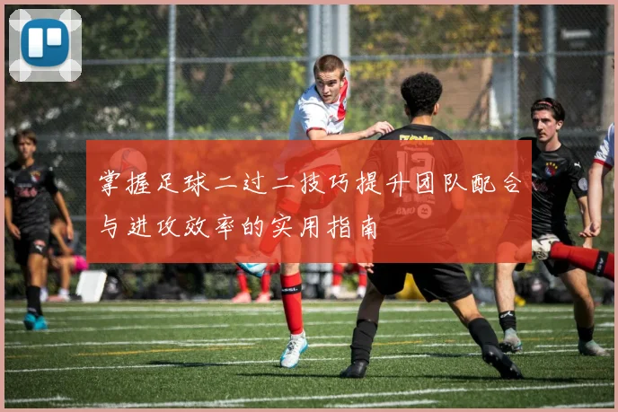 掌握足球二过二技巧提升团队配合与进攻效率的实用指南